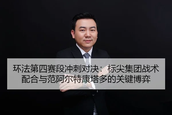 环法第四赛段冲刺对决：标尖集团战术配合与范阿尔特康塔多的关键博弈