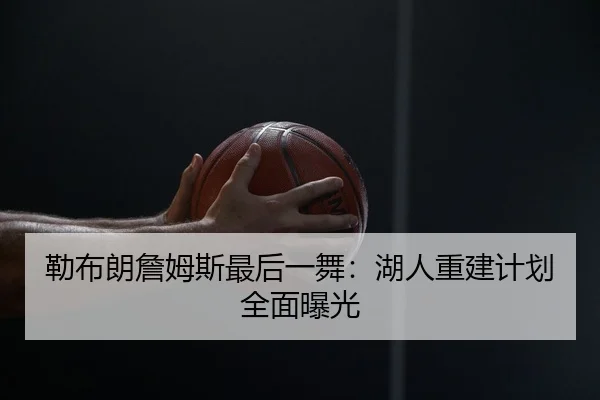 勒布朗詹姆斯最后一舞：湖人重建计划全面曝光