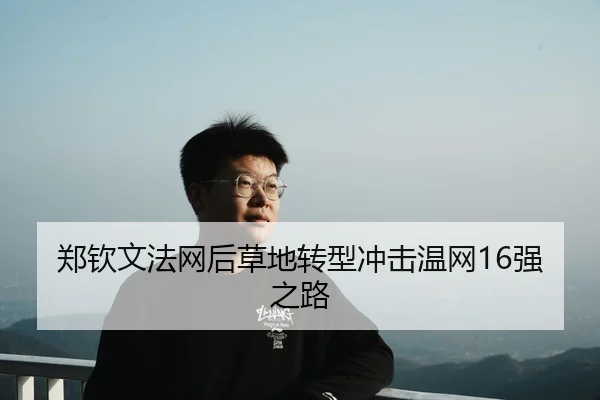 郑钦文法网后草地转型冲击温网16强之路