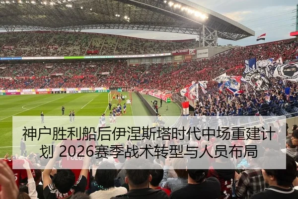 神户胜利船后伊涅斯塔时代中场重建计划 2026赛季战术转型与人员布局