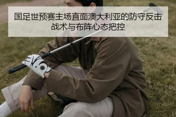 国足世预赛主场直面澳大利亚的防守反击战术与布阵心态把控