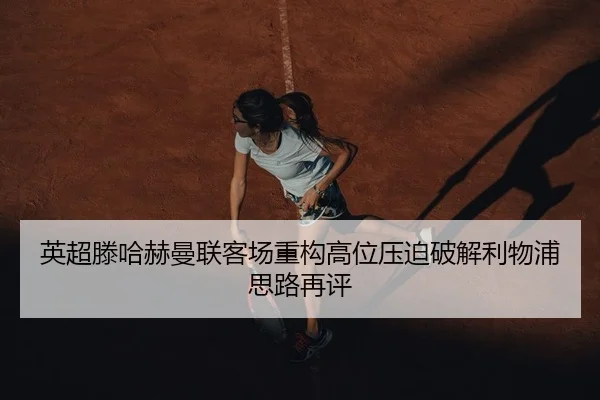 英超滕哈赫曼联客场重构高位压迫破解利物浦思路再评